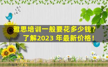 雅思培训一般要花多少钱？了解2023 年最新价格！